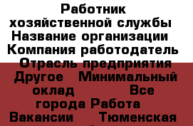 Работник хозяйственной службы › Название организации ­ Компания-работодатель › Отрасль предприятия ­ Другое › Минимальный оклад ­ 5 000 - Все города Работа » Вакансии   . Тюменская обл.